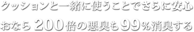 クッションと一緒に使うことでさらに安心おなら200倍の悪臭も99％消臭する